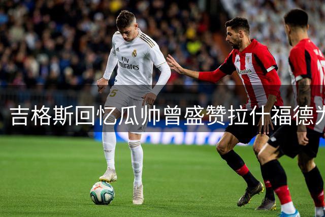 吉格斯回忆瓜帅曾盛赞拉什福德为曼联最佳